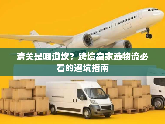 清关是哪道坎？跨境卖家选物流必看的避坑指南