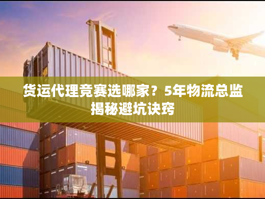 货运代理竞赛选哪家?5年物流总监揭秘避坑诀窍 货运代理竞赛选哪家?5年物流总监揭秘避坑诀窍