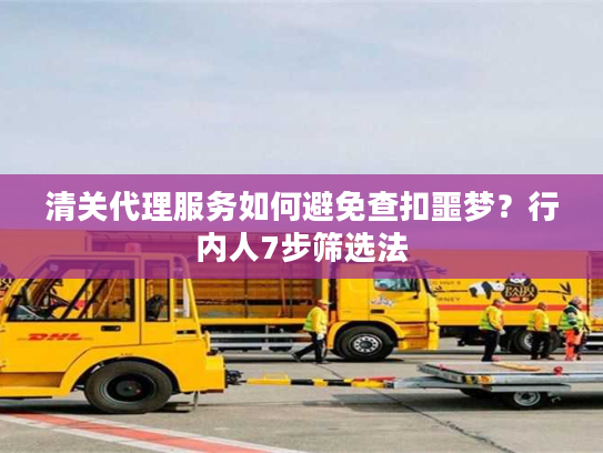 清关代理服务如何避免查扣噩梦?行内人7步筛选法 清关代理服务如何避免查扣噩梦?行内人7步筛选法