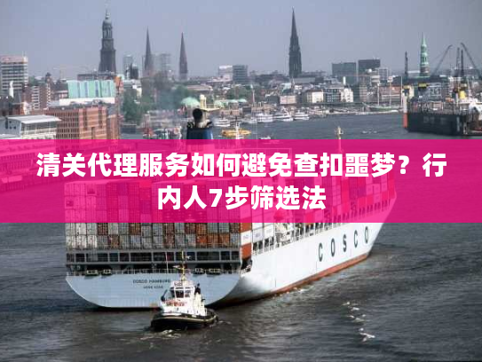 清关代理服务如何避免查扣噩梦?行内人7步筛选法 清关代理服务如何避免查扣噩梦?行内人7步筛选法