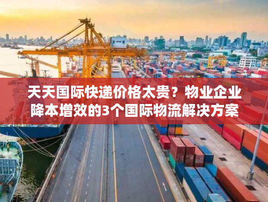 天天国际快递价格太贵?物业企业降本增效的3个国际物流解决方案 天天国际快递价格太贵?物业企业降本增效的3个国际物流解决方案