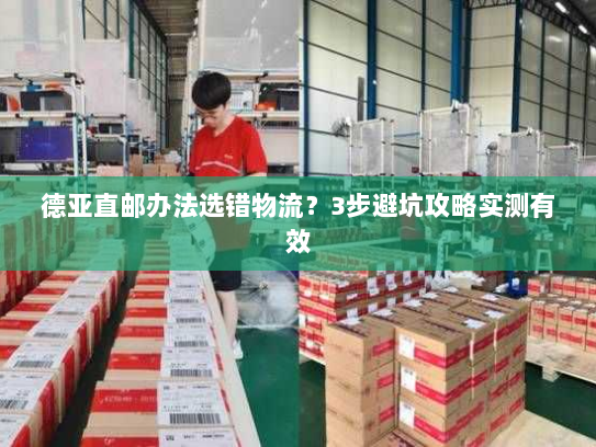 德亚直邮办法选错物流?3步避坑攻略实测有效 德亚直邮办法选错物流?3步避坑攻略实测有效