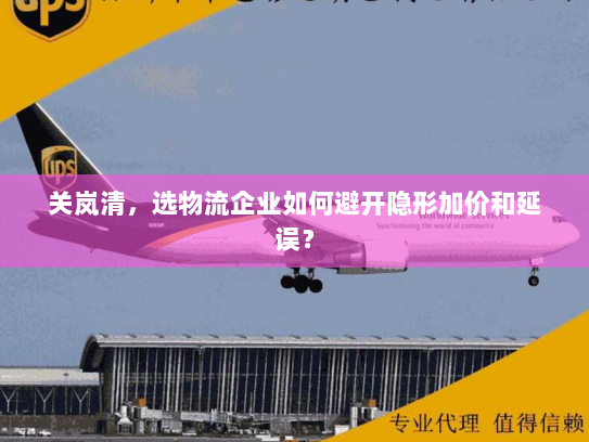 关岚清，选物流企业如何避开隐形加价和延误？