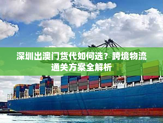 深圳出澳门货代如何选？跨境物流通关方案全解析