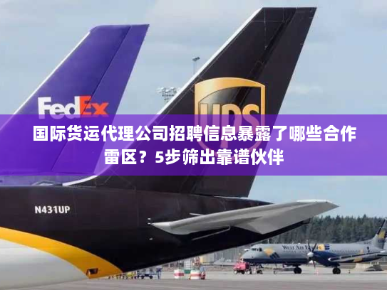 国际货运代理公司招聘信息暴露了哪些合作雷区?5步筛出靠谱伙伴 国际货运代理公司招聘信息暴露了哪些合作雷区?5步筛出靠谱伙伴