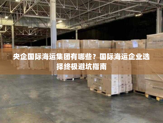 央企国际海运集团有哪些?国际海运企业选择终极避坑指南 央企国际海运集团有哪些?国际海运企业选择终极避坑指南