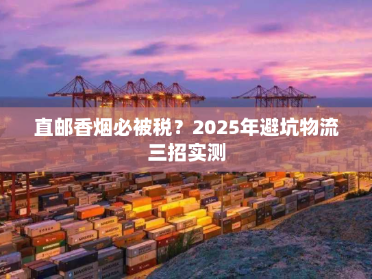 直邮香烟必被税？2025年避坑物流三招实测