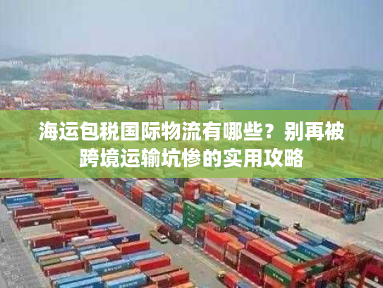 海运包税国际物流有哪些?别再被跨境运输坑惨的实用攻略 海运包税国际物流有哪些?别再被跨境运输坑惨的实用攻略