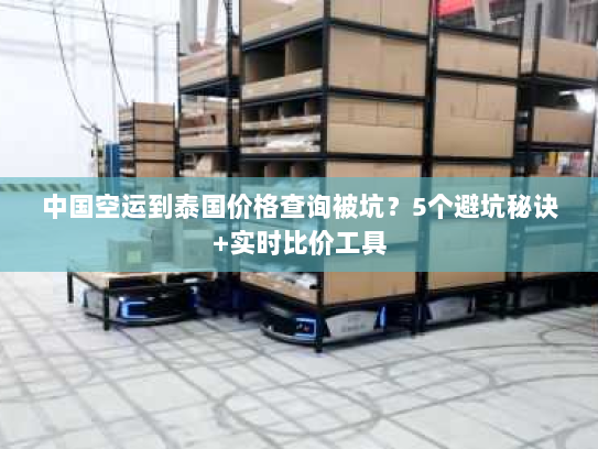 中国空运到泰国价格查询被坑?5个避坑秘诀+实时比价工具 中国空运到泰国价格查询被坑?5个避坑秘诀+实时比价工具