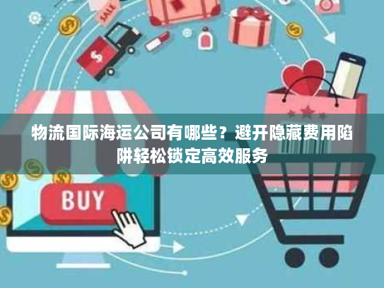 物流国际海运公司有哪些?避开隐藏费用陷阱轻松锁定高效服务 物流国际海运公司有哪些?避开隐藏费用陷阱轻松锁定高效服务