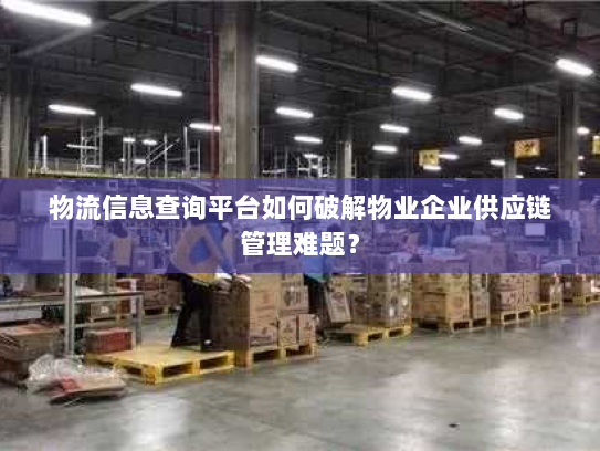 物流信息查询平台如何破解物业企业供应链管理难题? 物流信息查询平台如何破解物业企业供应链管理难题?
