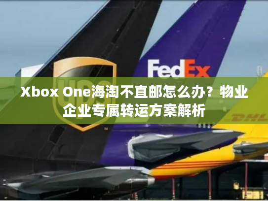 Xbox One海淘不直邮怎么办?物业企业专属转运方案解析 Xbox One海淘不直邮怎么办?物业企业专属转运方案解析
