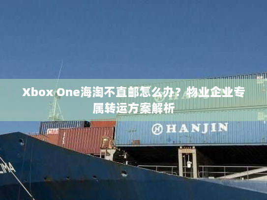 Xbox One海淘不直邮怎么办？物业企业专属转运方案解析