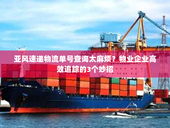 亚风速递物流单号查询太麻烦?物业企业高效追踪的3个妙招 亚风速递物流单号查询太麻烦?物业企业高效追踪的3个妙招