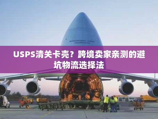 USPS清关卡壳？跨境卖家亲测的避坑物流选择法