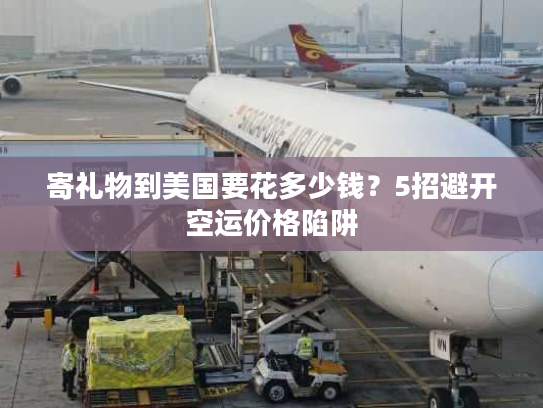 寄礼物到美国要花多少钱?5招避开空运价格陷阱 寄礼物到美国要花多少钱?5招避开空运价格陷阱