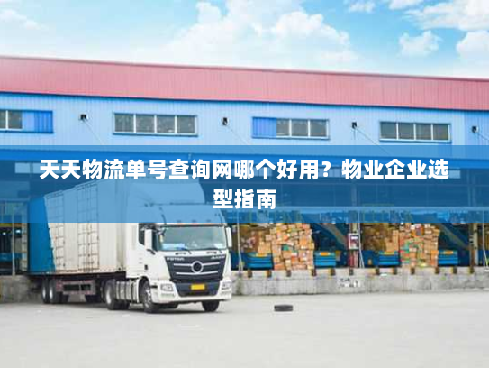 天天物流单号查询网哪个好用？物业企业选型指南