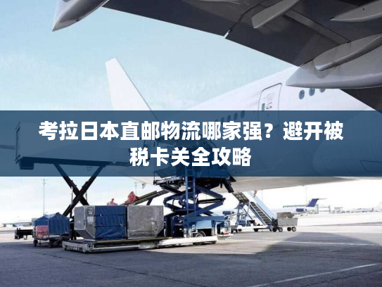 考拉日本直邮物流哪家强？避开被税卡关全攻略