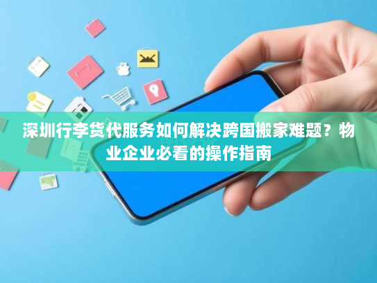深圳行李货代服务如何解决跨国搬家难题？物业企业必看的操作指南