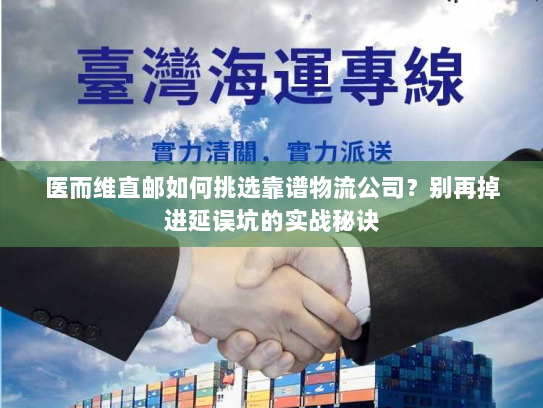 医而维直邮如何挑选靠谱物流公司?别再掉进延误坑的实战秘诀 医而维直邮如何挑选靠谱物流公司?别再掉进延误坑的实战秘诀