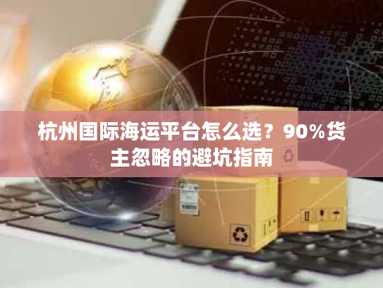 杭州国际海运平台怎么选?90%货主忽略的避坑指南 杭州国际海运平台怎么选?90%货主忽略的避坑指南