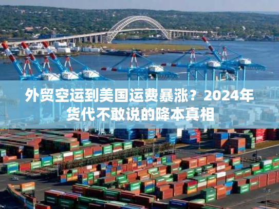 外贸空运到美国运费暴涨？2024年货代不敢说的降本真相