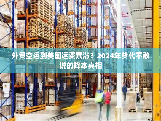 外贸空运到美国运费暴涨?2024年货代不敢说的降本真相 外贸空运到美国运费暴涨?2024年货代不敢说的降本真相