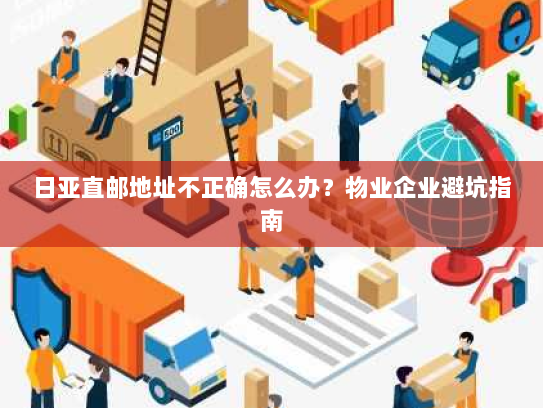 日亚直邮地址不正确怎么办?物业企业避坑指南 日亚直邮地址不正确怎么办?物业企业避坑指南