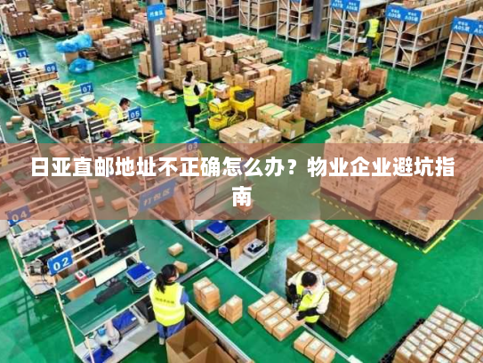 日亚直邮地址不正确怎么办?物业企业避坑指南 日亚直邮地址不正确怎么办?物业企业避坑指南