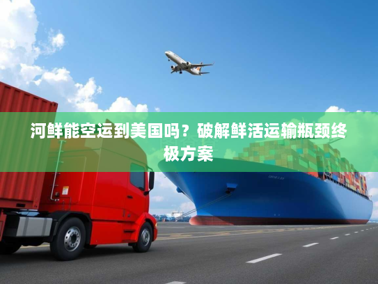 河鲜能空运到美国吗?破解鲜活运输瓶颈终极方案 河鲜能空运到美国吗?破解鲜活运输瓶颈终极方案