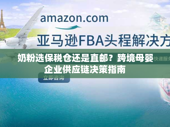 奶粉选保税仓还是直邮？跨境母婴企业供应链决策指南