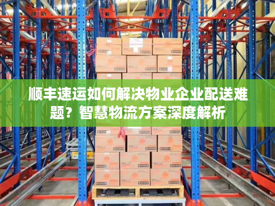 顺丰速运如何解决物业企业配送难题?智慧物流方案深度解析 顺丰速运如何解决物业企业配送难题?智慧物流方案深度解析
