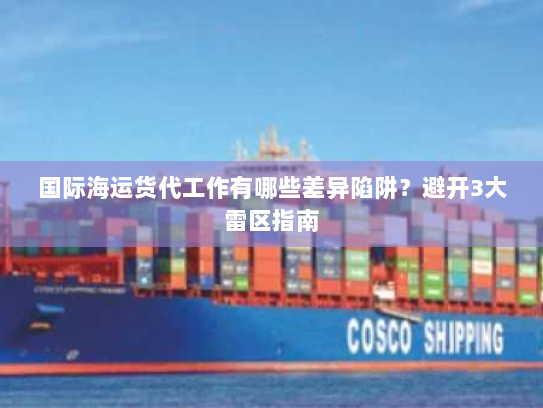 国际海运货代工作有哪些差异陷阱?避开3大雷区指南 国际海运货代工作有哪些差异陷阱?避开3大雷区指南