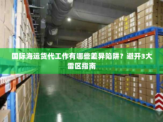 国际海运货代工作有哪些差异陷阱?避开3大雷区指南 国际海运货代工作有哪些差异陷阱?避开3大雷区指南