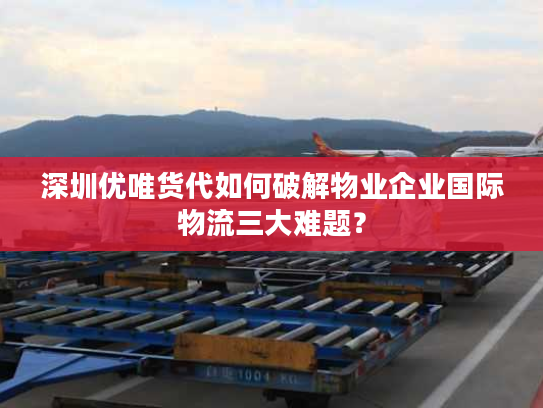 深圳优唯货代如何破解物业企业国际物流三大难题? 深圳优唯货代如何破解物业企业国际物流三大难题?