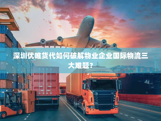 深圳优唯货代如何破解物业企业国际物流三大难题? 深圳优唯货代如何破解物业企业国际物流三大难题?