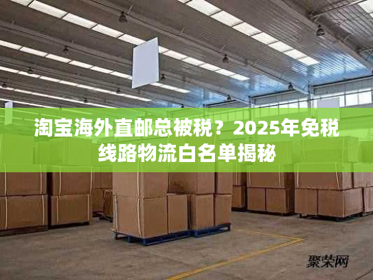 淘宝海外直邮总被税？2025年免税线路物流白名单揭秘