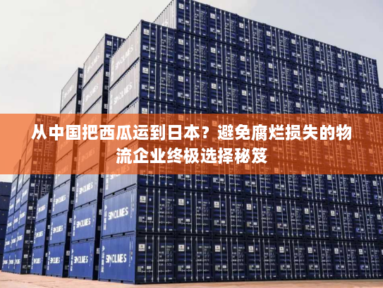 从中国把西瓜运到日本？避免腐烂损失的物流企业终极选择秘笈