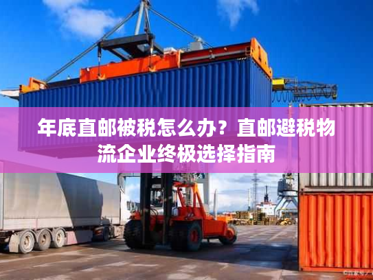 年底直邮被税怎么办？直邮避税物流企业终极选择指南