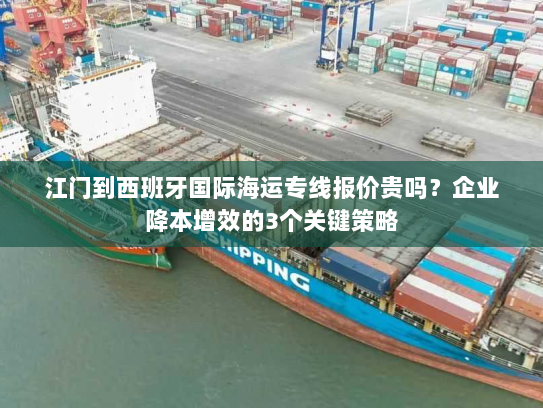 江门到西班牙国际海运专线报价贵吗?企业降本增效的3个关键策略 江门到西班牙国际海运专线报价贵吗?企业降本增效的3个关键策略