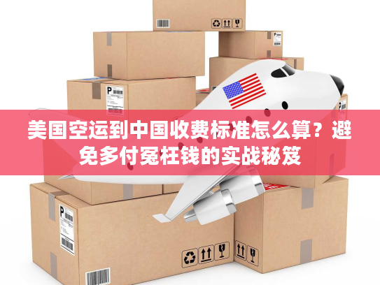美国空运到中国收费标准怎么算？避免多付冤枉钱的实战秘笈