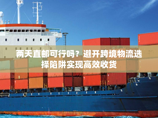 两天直邮可行吗?避开跨境物流选择陷阱实现高效收货 两天直邮可行吗?避开跨境物流选择陷阱实现高效收货