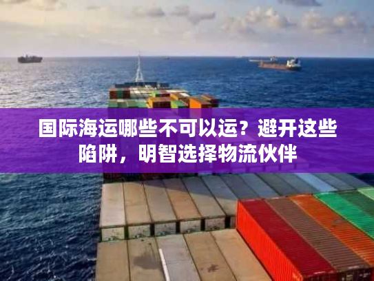 国际海运哪些不可以运？避开这些陷阱，明智选择物流伙伴