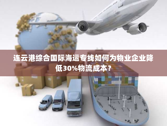 连云港综合国际海运专线如何为物业企业降低30%物流成本? 连云港综合国际海运专线如何为物业企业降低30%物流成本?