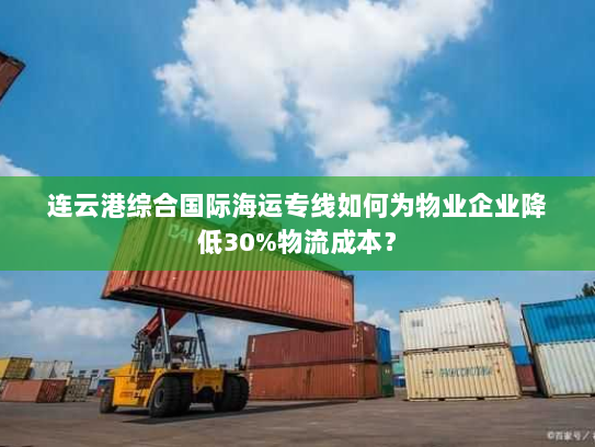 连云港综合国际海运专线如何为物业企业降低30%物流成本? 连云港综合国际海运专线如何为物业企业降低30%物流成本?