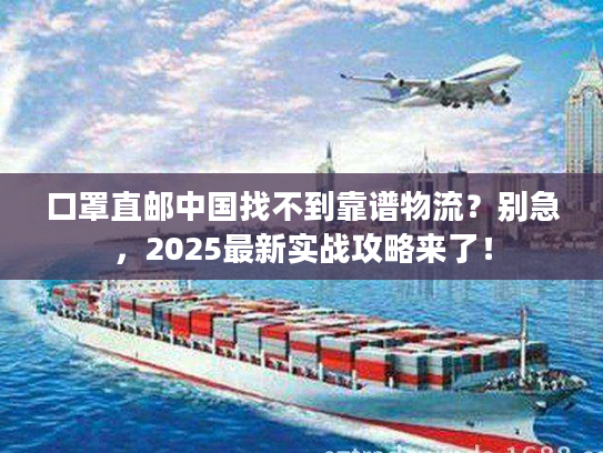 口罩直邮中国找不到靠谱物流?别急,2025最新实战攻略来了! 口罩直邮中国找不到靠谱物流?别急,2025最新实战攻略来了!