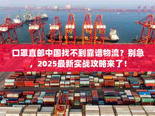 口罩直邮中国找不到靠谱物流?别急,2025最新实战攻略来了! 口罩直邮中国找不到靠谱物流?别急,2025最新实战攻略来了!