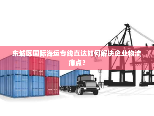 东城区国际海运专线直达如何解决企业物流痛点？