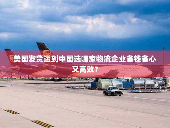 美国发货运到中国选哪家物流企业省钱省心又高效? 美国发货运到中国选哪家物流企业省钱省心又高效?