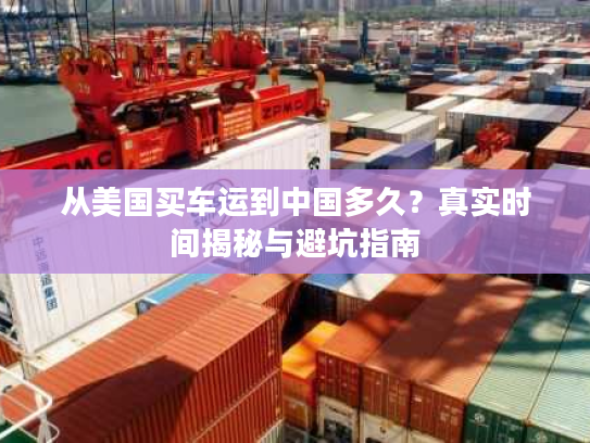从美国买车运到中国多久？真实时间揭秘与避坑指南